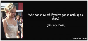 Why not show off if you've got something to show? - January Jones