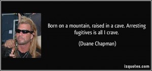 ... raised in a cave. Arresting fugitives is all I crave. - Duane Chapman