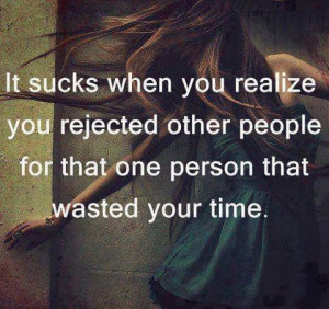 ... you rejected other people for that one person that wasted your time