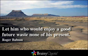 ... Who Would Enjoy a Good Future Waste None of His Present ~ Future Quote
