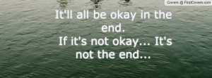 it'll all be okay in the end. if it's not okay... it's not the end ...