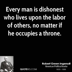 Every man is dishonest who lives upon the labor of others, no matter ...