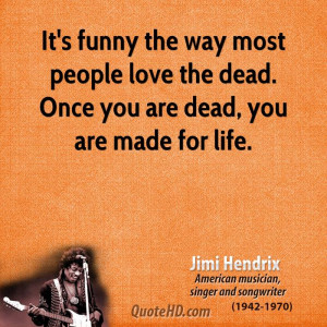 It's funny the way most people love the dead. Once you are dead, you ...