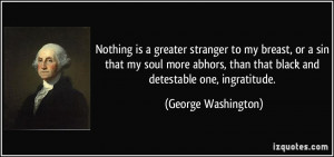 ... than that black and detestable one, ingratitude. - George Washington