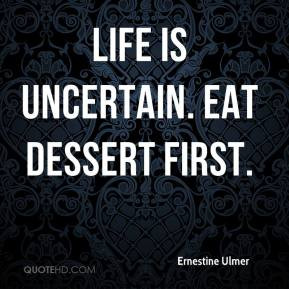 ernestine-ulmer-quote-life-is-uncertain-eat-dessert-first.jpg