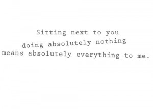Sitting next to you doing nothing means everything to me