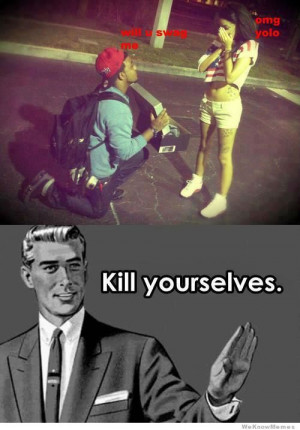 will u swag me omg yolo – Kill yourselves