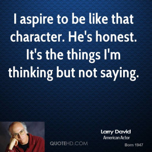 aspire to be like that character. He's honest. It's the things I'm ...