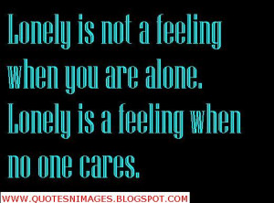 ... feeling when you are alone. Lonely is a feeling when no one cares