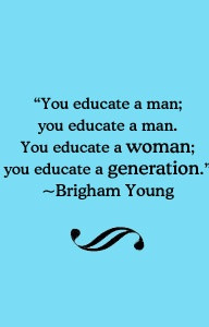 ... man. You educate a woman; you educate a generation.” ~Brigham Young