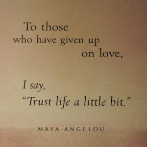 To-those-who-have-given-up-on-love-I-say-trust-life-a-little-bit.Maya ...