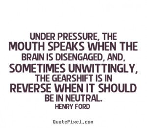 Quotes - Under pressure, the mouth speaks when the brain is disengaged ...