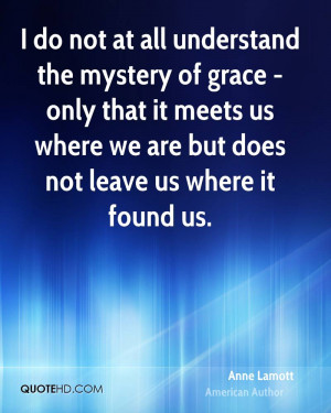 do not at all understand the mystery of grace - only that it meets ...