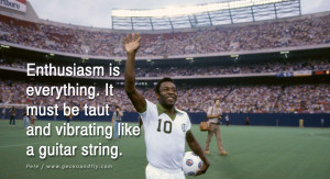 ... everything. It must be taut and vibrating like a guitar string. - Pele