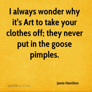 ... Art to take your clothes off; they never put in the goose pimples