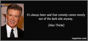 ... that comedy comes mostly out of the dark side anyway. - Alan Thicke