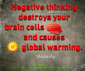Negative thinking destroys your brain cells and causes global warming.