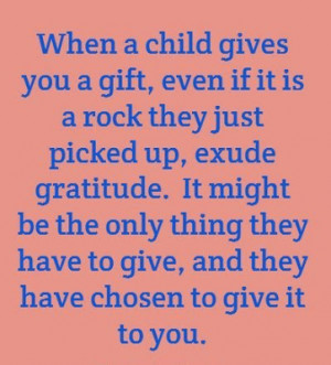 When a child gives you a gift, even if it is a rock they just picked ...