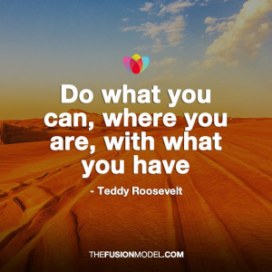 Do what you can, where you are, with what you can - Teddy Roosevelt