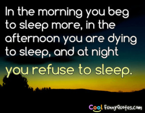 morning you beg to sleep more, in the afternoon you are dying to sleep ...