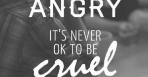 It's OK to be angry. It's never OK to be cruel.