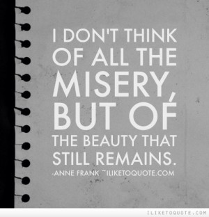 don't think of all the misery, but of the beauty that still remains.