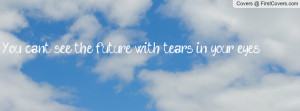 you can't see the future with tears in your eyes. , Pictures