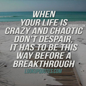 When your life is crazy and chaotic don't despair, it has to be this ...