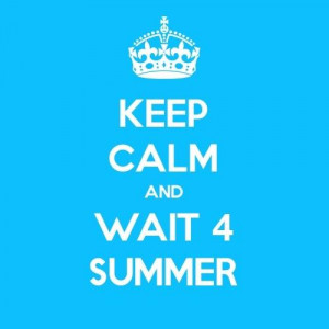 KEEP CALM AND...WAIT 4 SUMMER