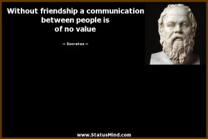 Without friendship a communication between people is of no value ...