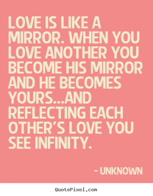 Love is like a mirror. When you love another you become his mirror and ...