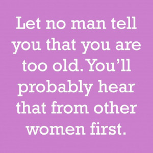 Let no man tell you that you are too old. You'll probably hear that ...