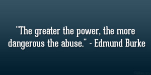 ... greater the power, the more dangerous the abuse.” – Edmund Burke