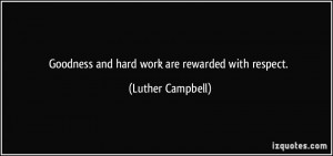 Goodness and hard work are rewarded with respect. - Luther Campbell