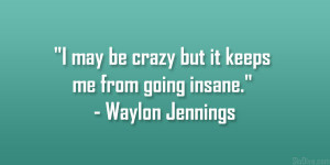 ... may be crazy but it keeps me from going insane.” – Waylon Jennings