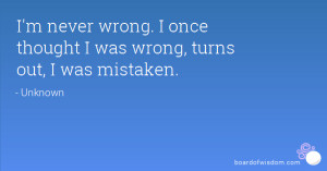 never wrong. I once thought I was wrong, turns out, I was mistaken ...