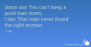 ... keep a good man down. I say: That man never found the right woman