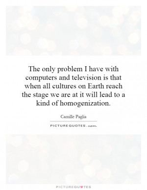 ... we are at it will lead to a kind of homogenization. Picture Quote #1