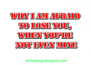 Why I am afraid to lose you, when you're not even mine.