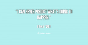 can never predict what's going to happen.”
