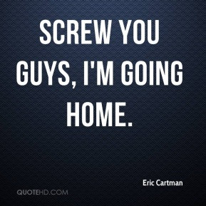 Screw you guys, I'm going home. - Eric Cartman
