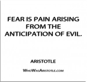 ... Fear is pain arising from the anticipation of evil.” – Aristotle