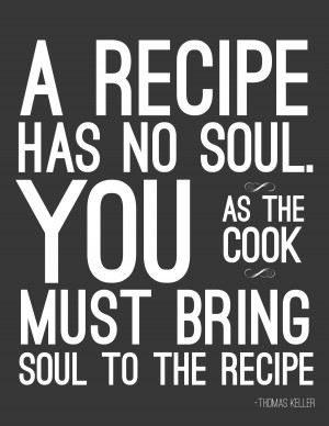 ... . You, as the cook, must bring soul to the recipe. “ ~Thomas Keller