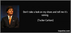 Don't take a leak on my shoes and tell me it's raining. - Tucker ...