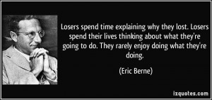 Losers spend time explaining why they lost. Losers spend their lives ...