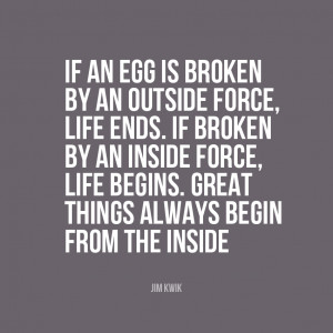 If an egg is broken by outside force, life ends. If broken by inside ...