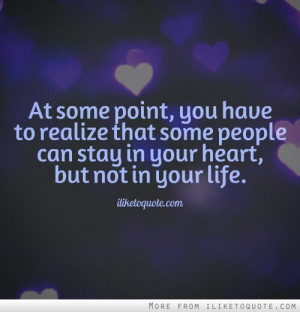 ... you have to realize that some people can stay in your heart, but not