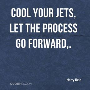 Harry Reid - Cool your jets, let the process go forward.