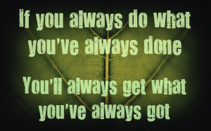 If you do what you’ve always done, you’ll get what you’ve always ...
