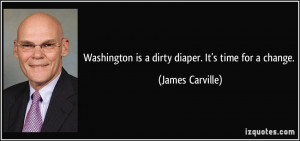 Washington is a dirty diaper. It's time for a change. - James Carville